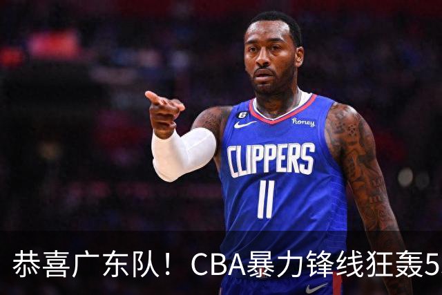 恭喜广东队！CBA暴力锋线狂轰53分，或被朱芳雨重金挖走？
