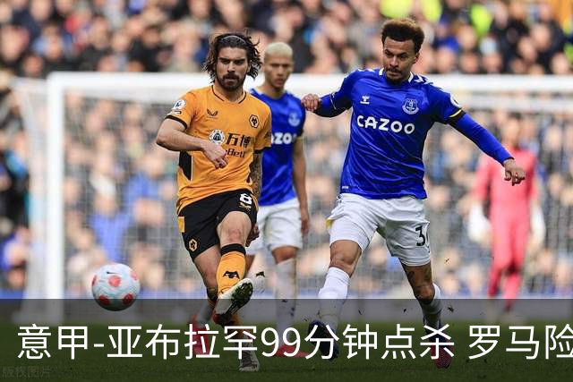 意甲-亚布拉罕99分钟点杀 罗马险胜终结3连平