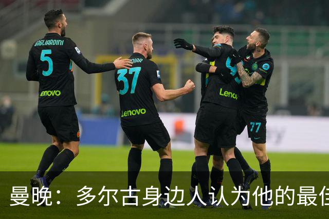 曼晚：多尔古身边人认为他的最佳位置是右路，但下赛季他位置未定